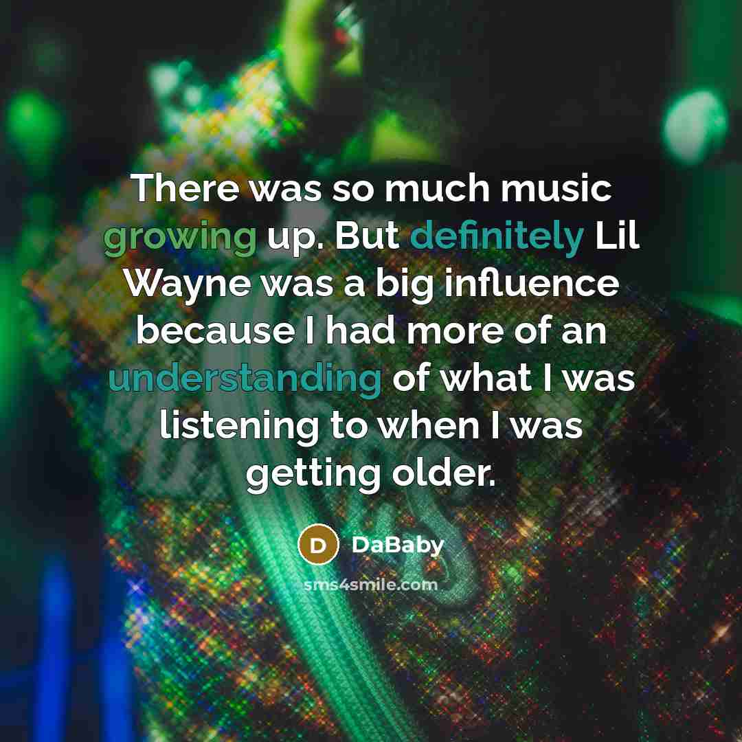 “There was so much music growing up. But definitely Lil Wayne was a big influence because I had more of an understanding of what I was listening to when I was getting older.” quote by DaBaby