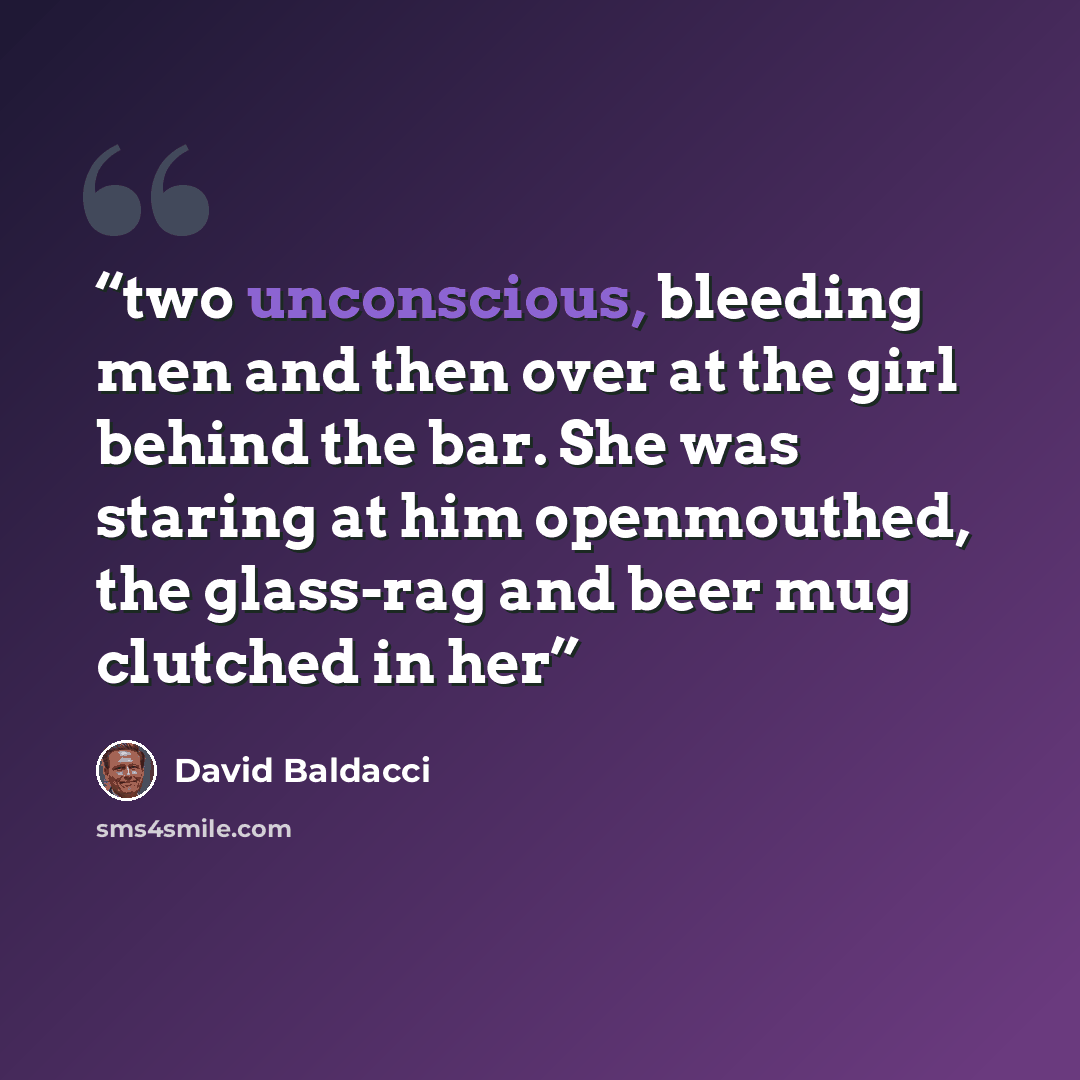 “two unconscious, bleeding men and then over at the girl behind the bar. She was staring at him openmouthed, the glass-rag and beer mug clutched in her” quote by David Baldacci