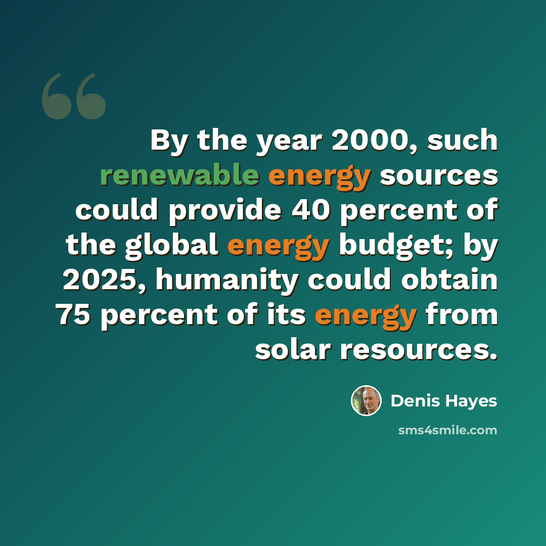 “By the year 2000, such renewable energy sources could provide 40 percent of the global energy budget; by 2025, humanity could obtain 75 percent of its energy from solar resources.” quote by Denis Hayes