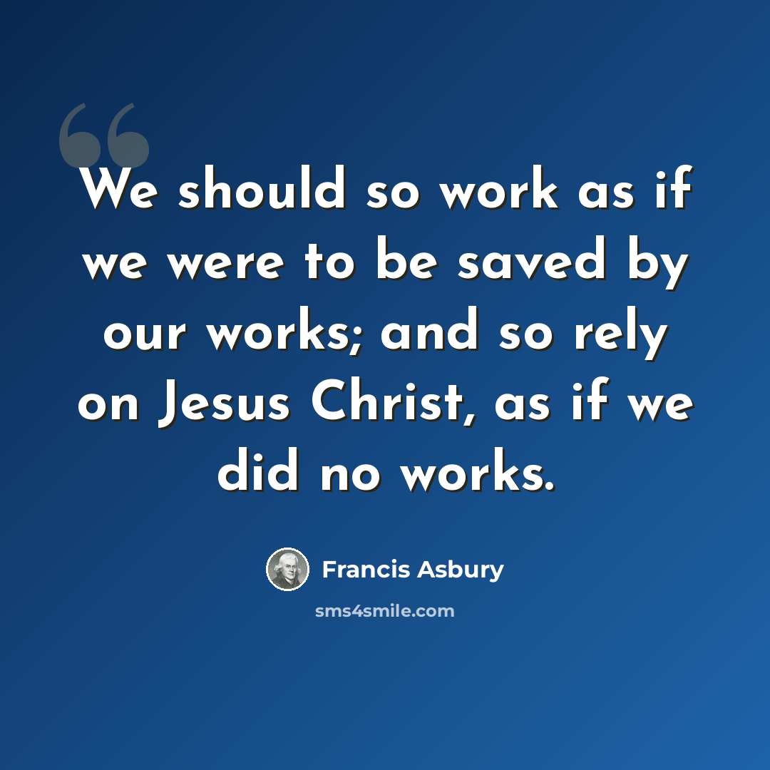 “We should so work as if we were to be saved by our works; and so rely on Jesus Christ, as if we did no works.” quote by Francis Asbury