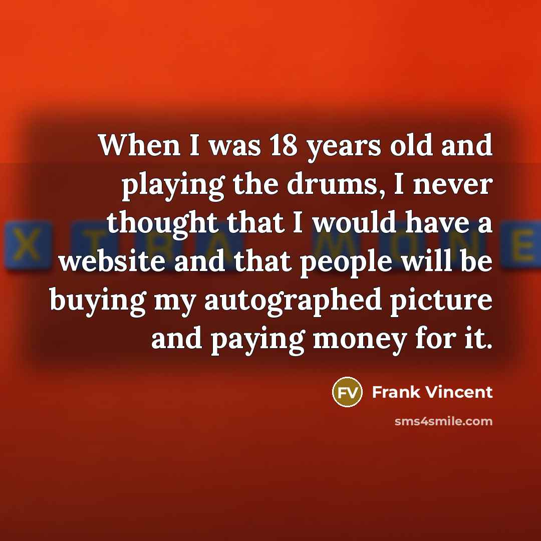“When I was 18 years old and playing the drums, I never thought that I would have a website and that people will be buying my autographed picture and paying money for it.” quote by Frank Vincent