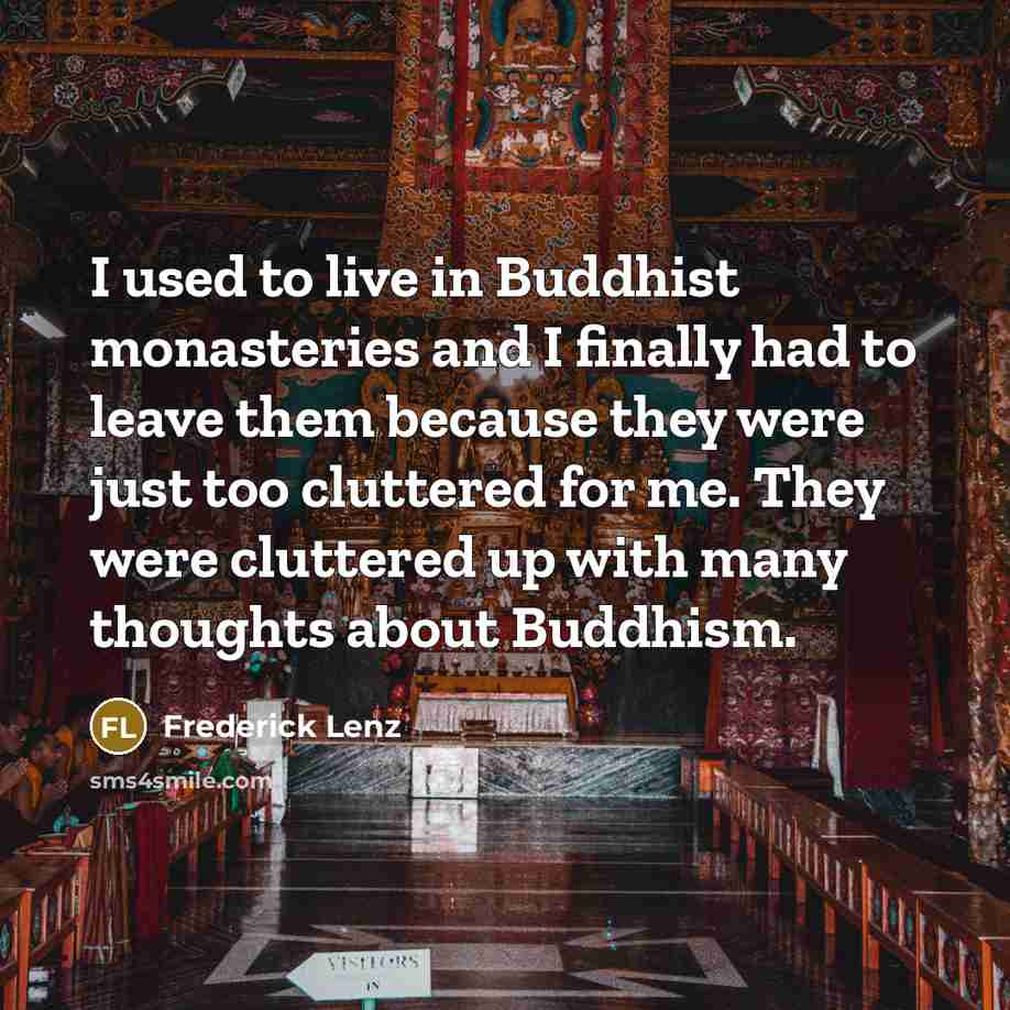 “I used to live in Buddhist monasteries and I finally had to leave them because they were just too cluttered for me. They were cluttered up with many thoughts about Buddhism.” quote by Frederick Lenz