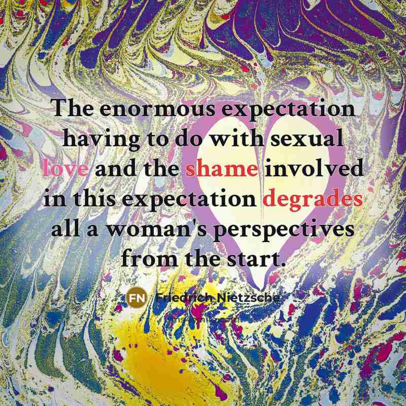“The enormous expectation having to do with sexual love and the shame involved in this expectation degrades all a woman's perspectives from the start.” quote by Friedrich Nietzsche