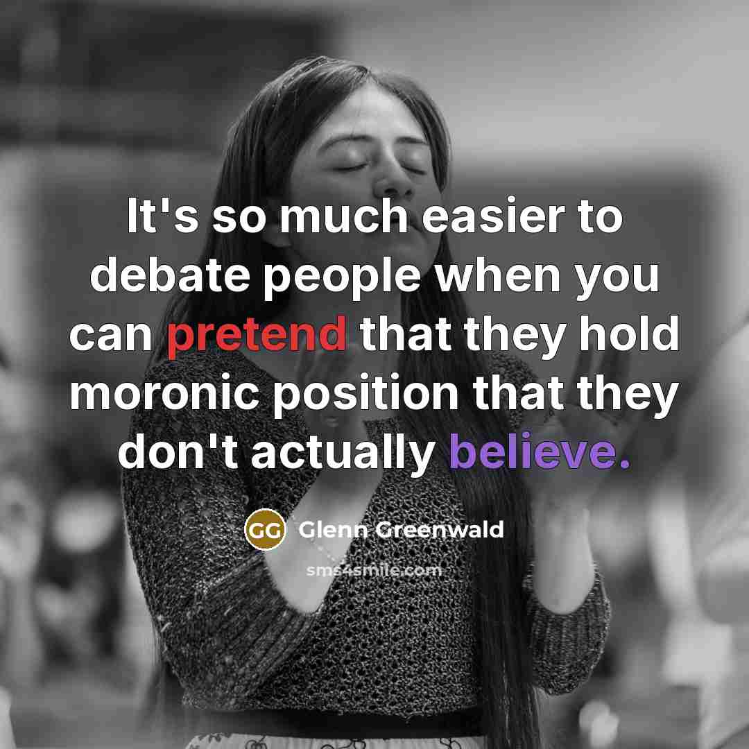 “It's so much easier to debate people when you can pretend that they hold moronic position that they don't actually believe.” quote by Glenn Greenwald