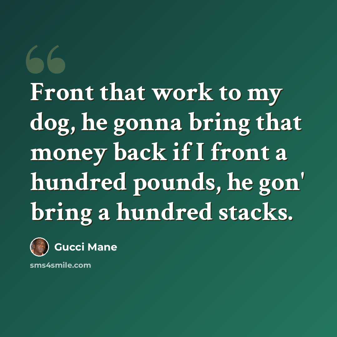 “Front that work to my dog, he gonna bring that money back if I front a hundred pounds, he gon' bring a hundred stacks.” quote by Gucci Mane