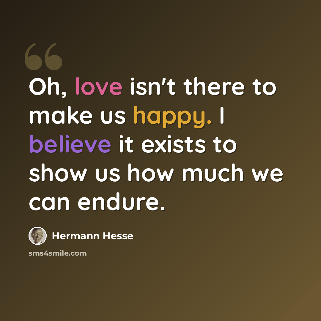 “Oh, love isn't there to make us happy. I believe it exists to show us how much we can endure.” quote by Hermann Hesse