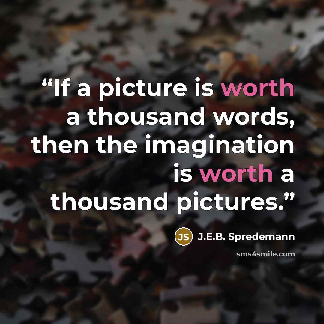 “If a picture is worth a thousand words, then the imagination is worth a thousand pictures.” quote by J.E.B. Spredemann