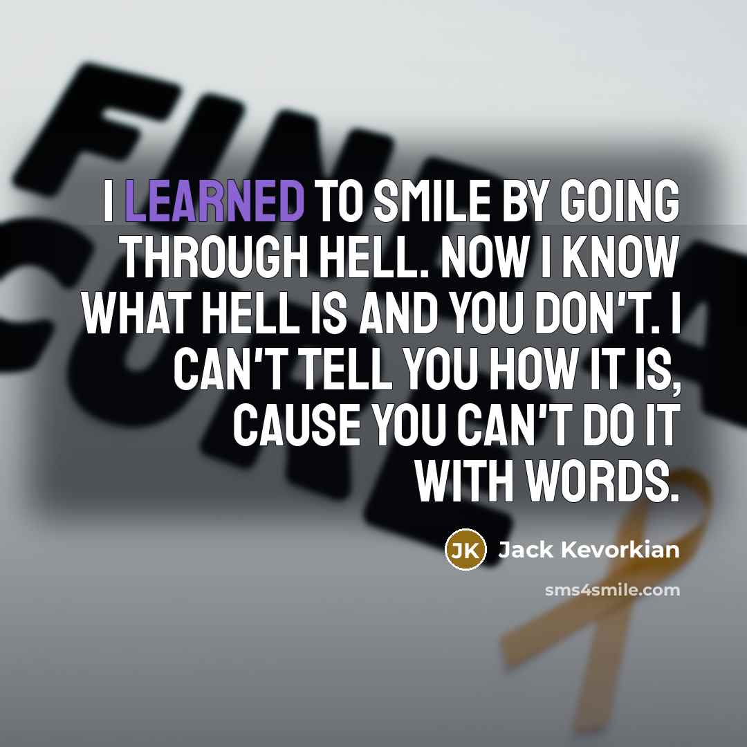“I learned to smile by going through hell. Now I know what hell is and you don't. I can't tell you how it is, cause you can't do it with words.” quote by Jack Kevorkian
