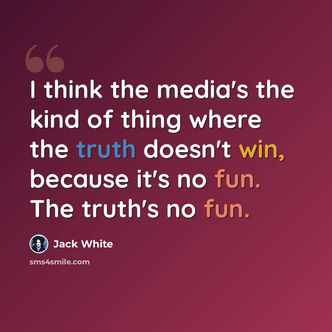 “I think the media's the kind of thing where the truth doesn't win, because it's no fun. The truth's no fun.” quote by Jack White