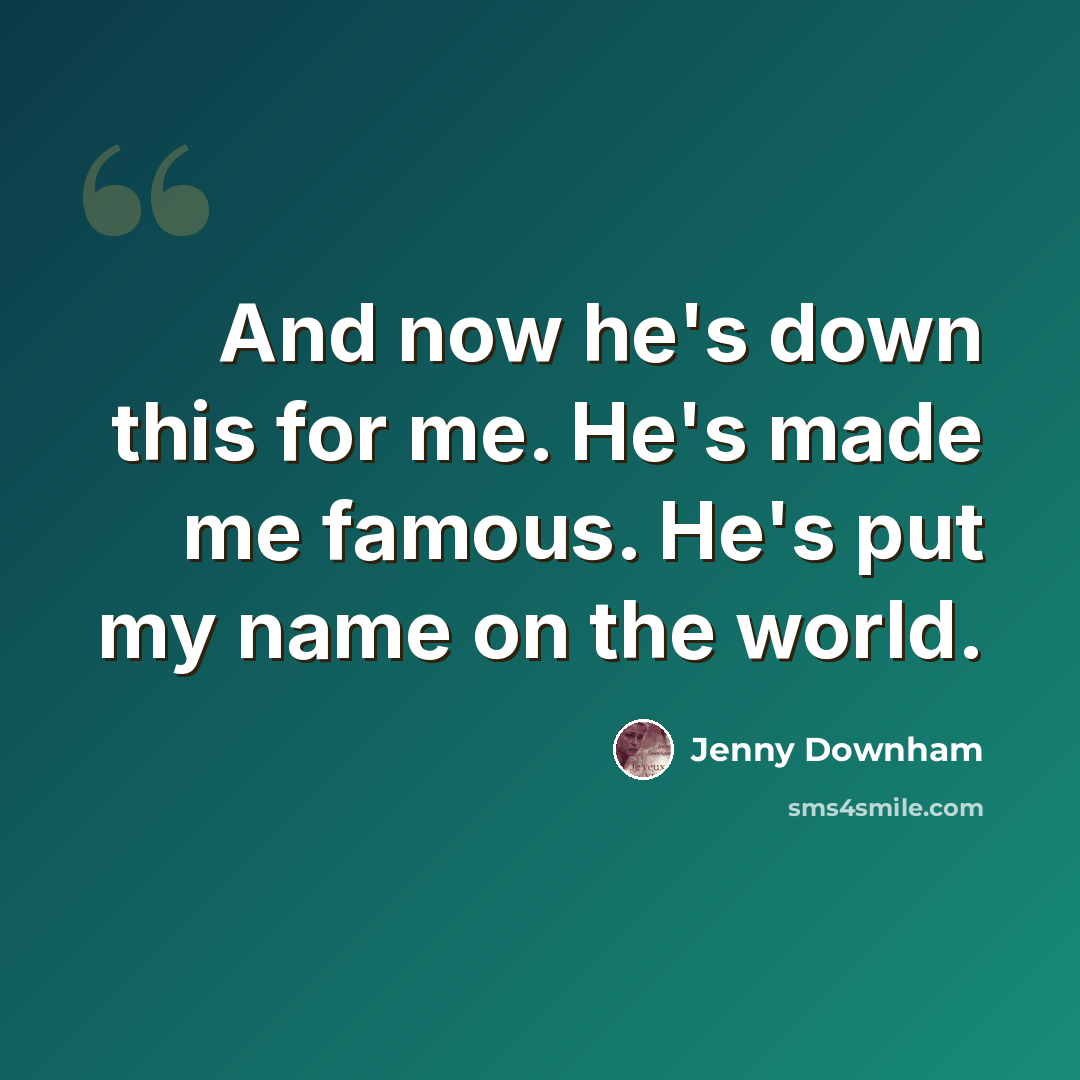 “And now he's down this for me. He's made me famous. He's put my name on the world.” quote by Jenny Downham