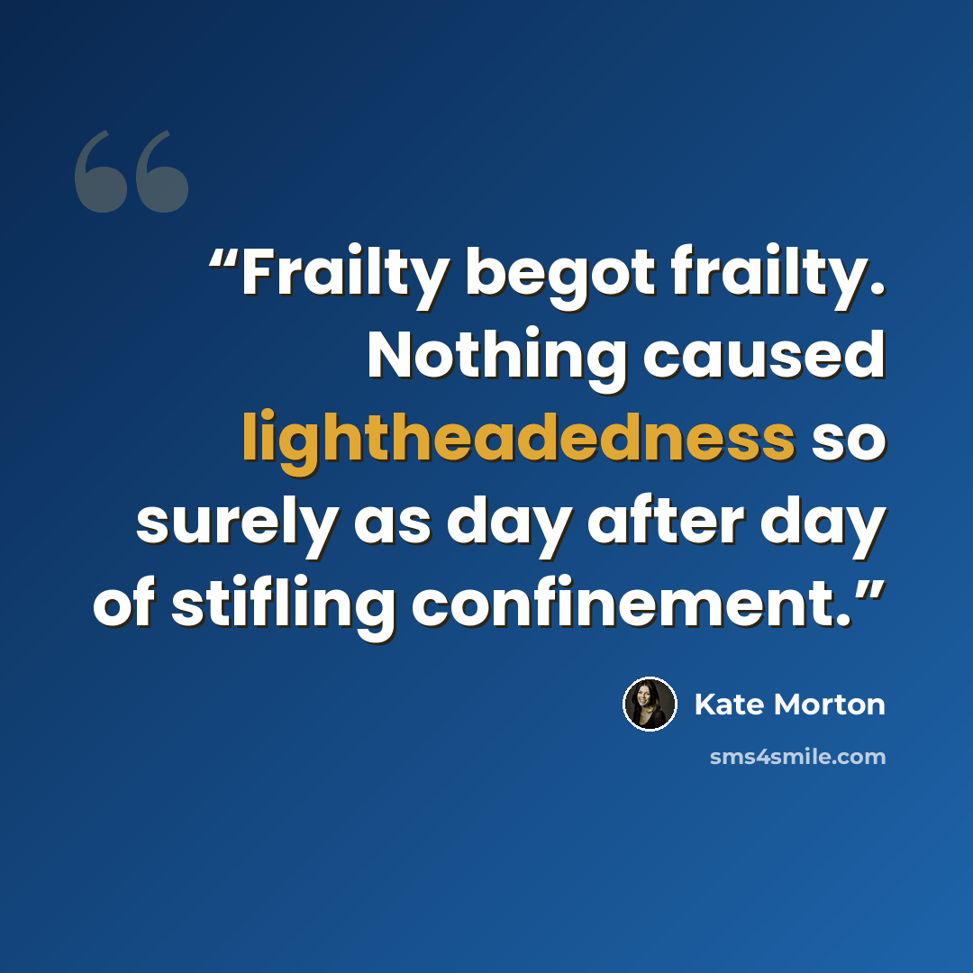 “Frailty begot frailty. Nothing caused lightheadedness so surely as day after day of stifling confinement.” quote by Kate Morton