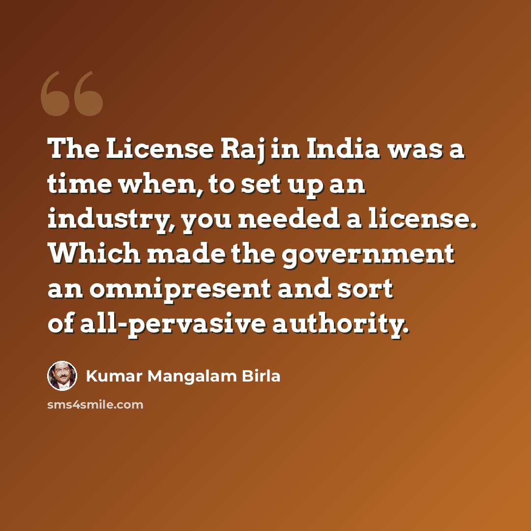 “The License Raj in India was a time when, to set up an industry, you needed a license. Which made the government an omnipresent and sort of all-pervasive authority.” quote by Kumar Mangalam Birla
