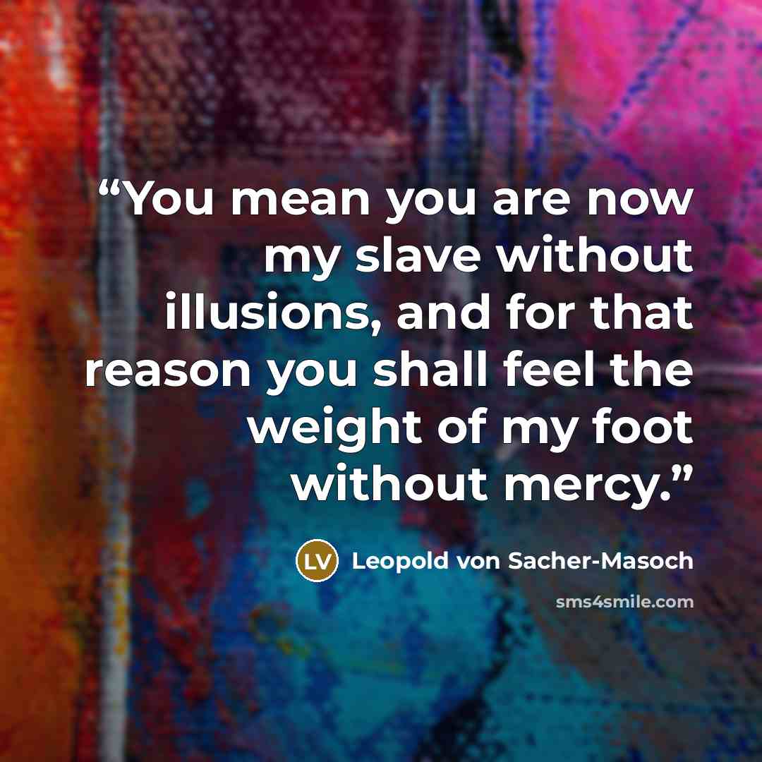 “You mean you are now my slave without illusions, and for that reason you shall feel the weight of my foot without mercy.” quote by Leopold von Sacher-Masoch