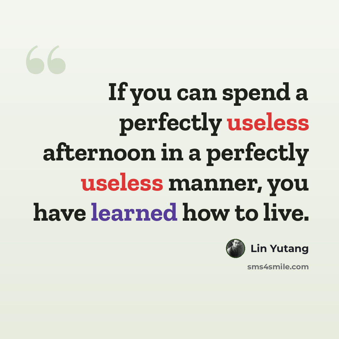 “If you can spend a perfectly useless afternoon in a perfectly useless manner, you have learned how to live.” quote by Lin Yutang