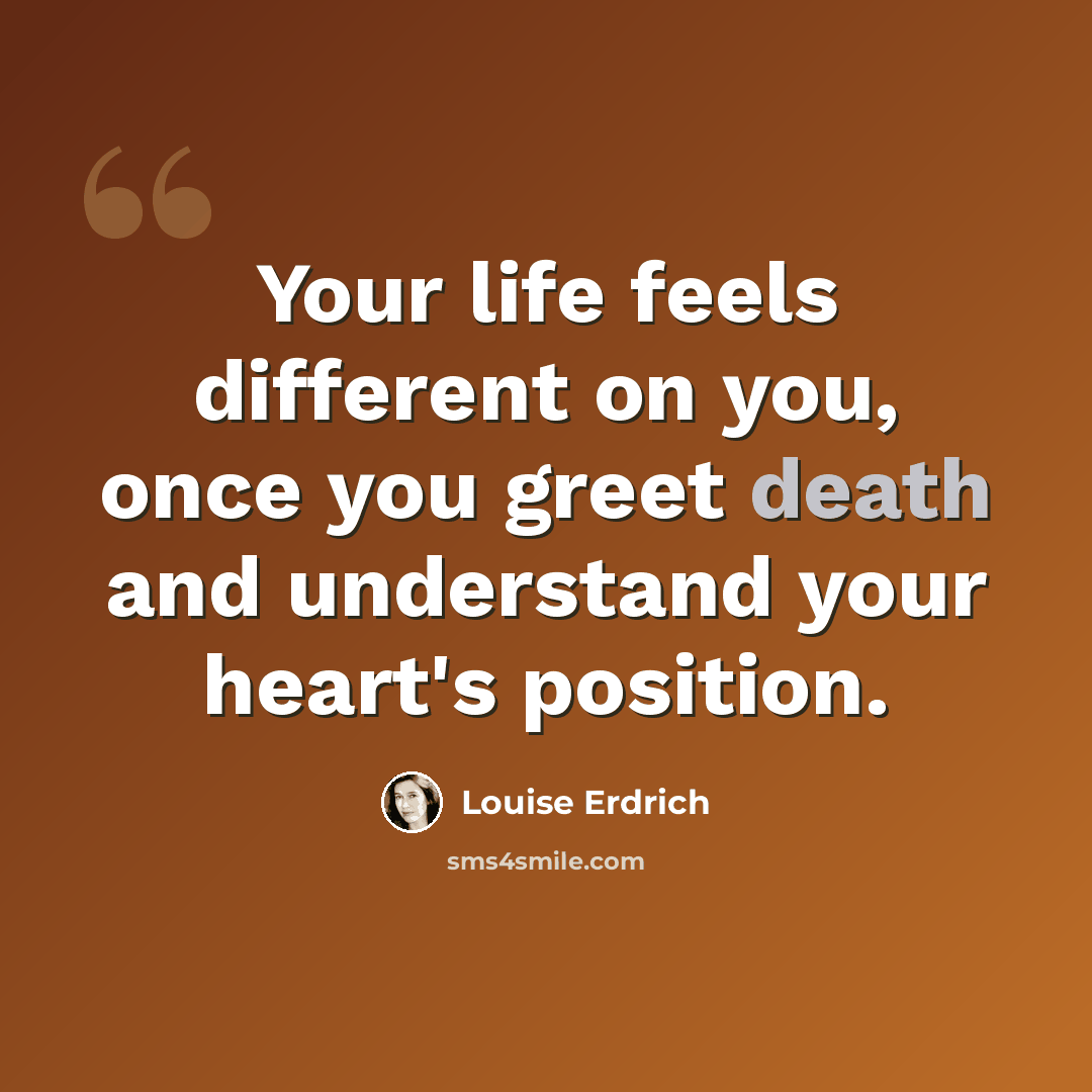 “Your life feels different on you, once you greet death and understand your heart's position.” quote by Louise Erdrich