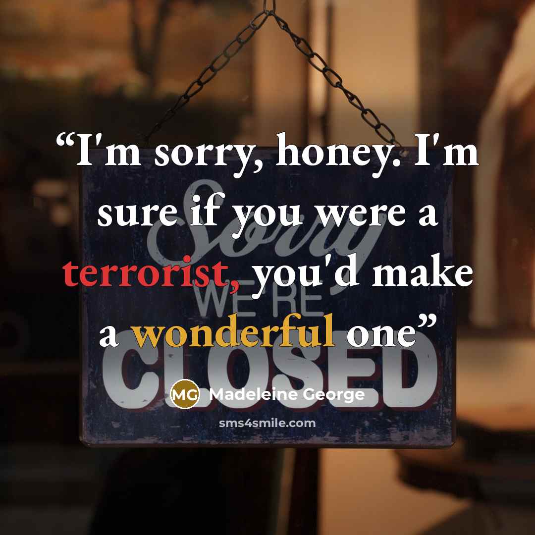 “I'm sorry, honey. I'm sure if you were a terrorist, you'd make a wonderful one” quote by Madeleine George