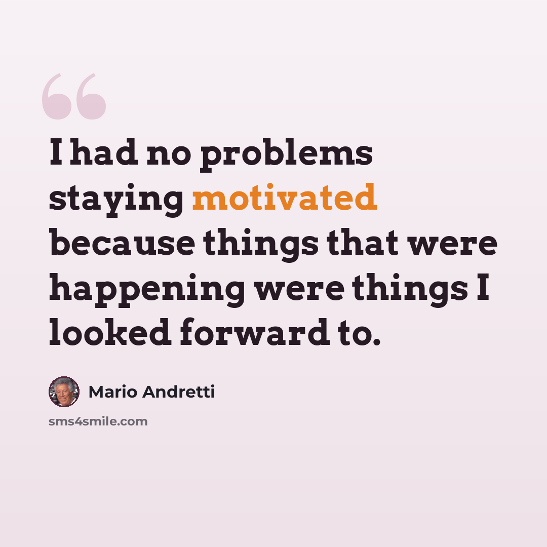 “I had no problems staying motivated because things that were happening were things I looked forward to.” quote by Mario Andretti