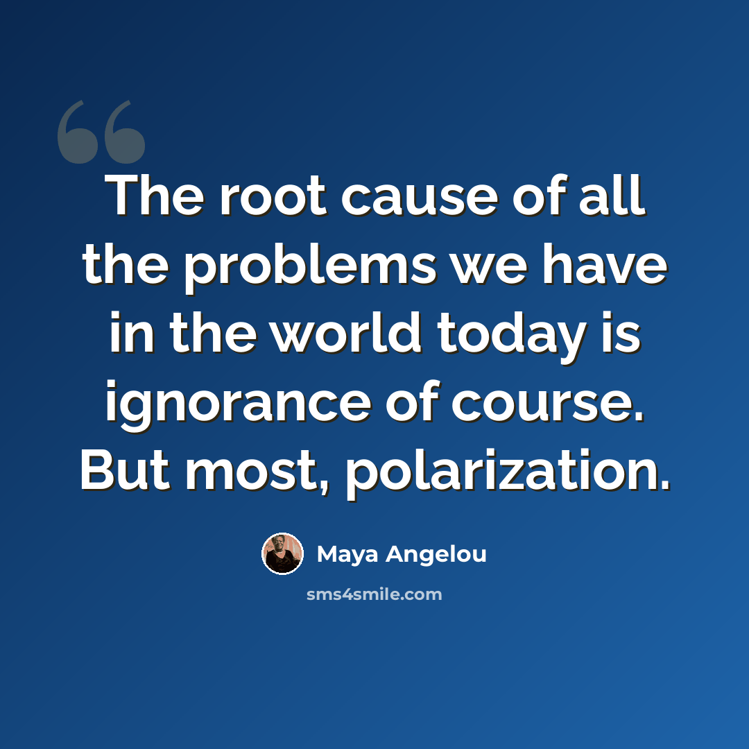 “The root cause of all the problems we have in the world today is ignorance of course. But most, polarization.” quote by Maya Angelou