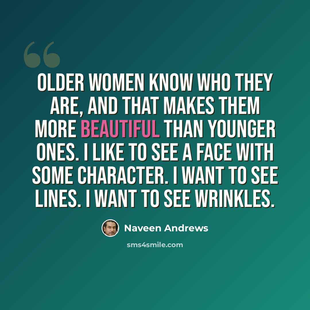 “Older women know who they are, and that makes them more beautiful than younger ones. I like to see a face with some character. I want to see lines. I want to see wrinkles.” quote by Naveen Andrews
