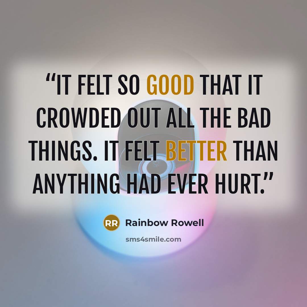 “It felt so good that it crowded out all the bad things. It felt better than anything had ever hurt.” quote by Rainbow Rowell