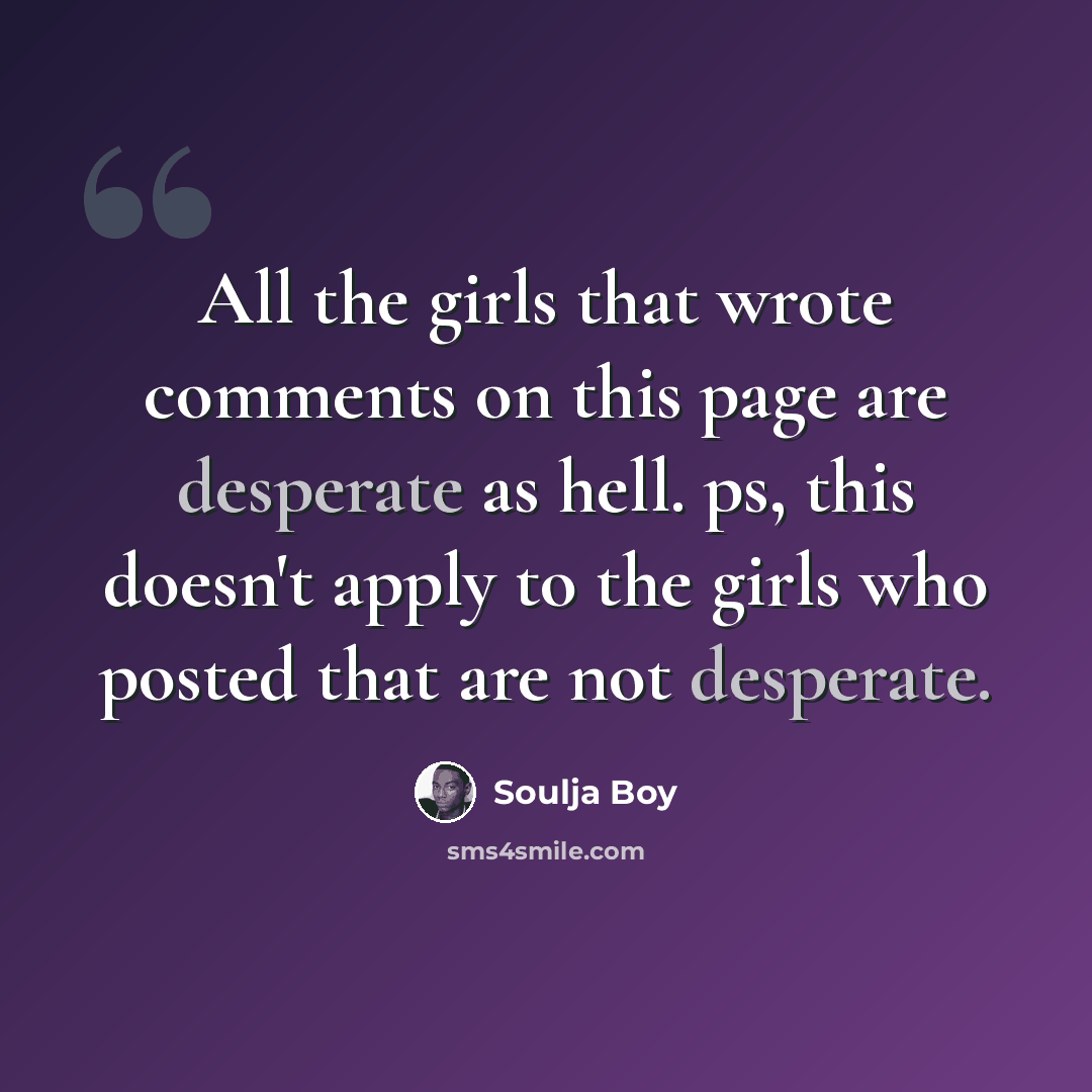 “All the girls that wrote comments on this page are desperate as hell. ps, this doesn't apply to the girls who posted that are not desperate.” quote by Soulja Boy
