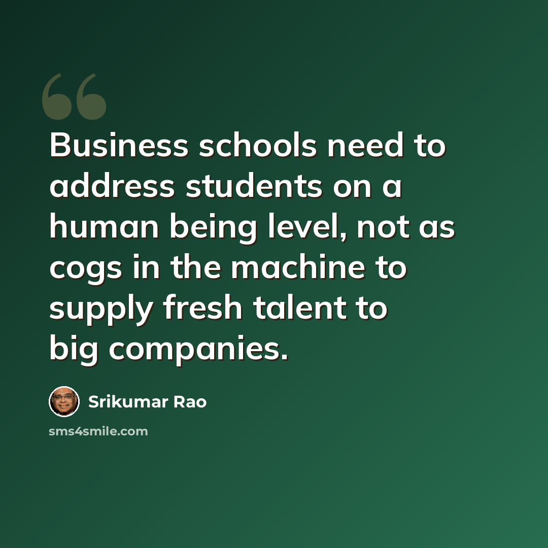 “Business schools need to address students on a human being level, not as cogs in the machine to supply fresh talent to big companies.” quote by Srikumar Rao