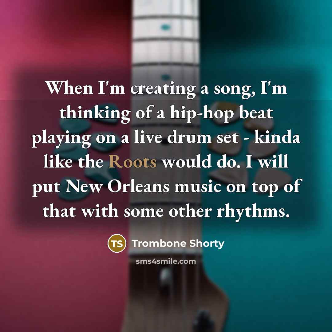 “When I'm creating a song, I'm thinking of a hip-hop beat playing on a live drum set - kinda like the Roots would do. I will put New Orleans music on top of that with some other rhythms.” quote by Trombone Shorty