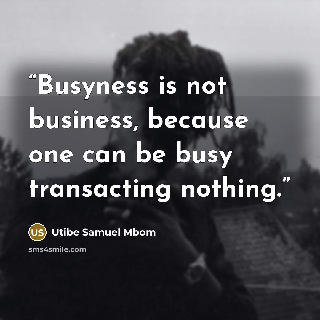 “Busyness is not business, because one can be busy transacting nothing.” quote by Utibe Samuel Mbom