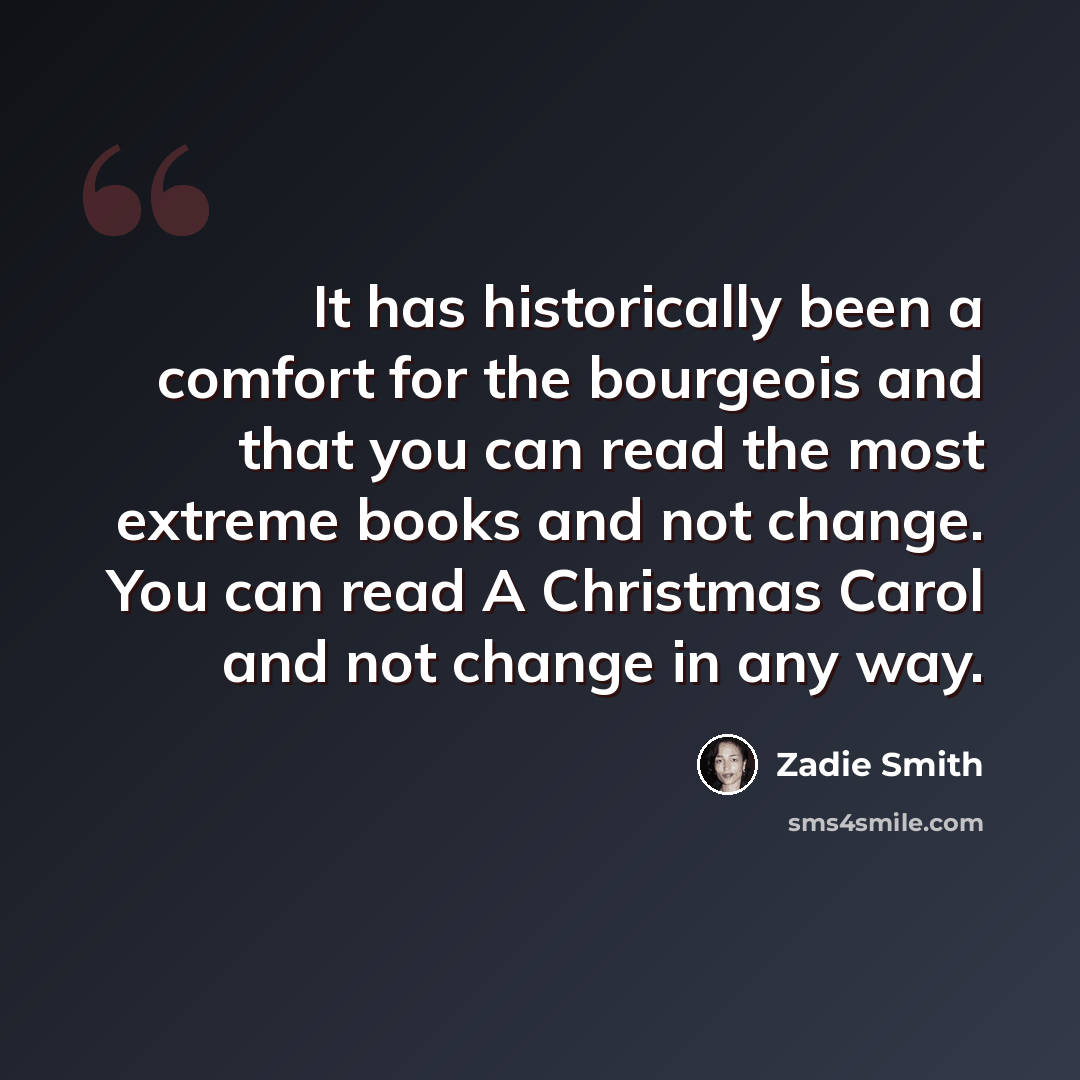 “It has historically been a comfort for the bourgeois and that you can read the most extreme books and not change. You can read A Christmas Carol and not change in any way.” quote by Zadie Smith