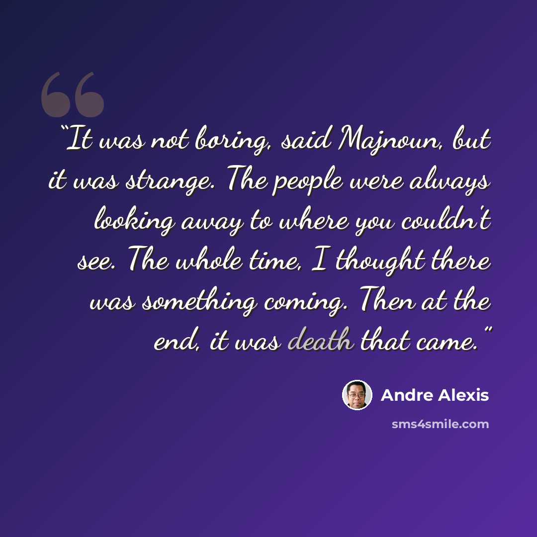 “It was not boring, said Majnoun, but it was strange. The people were always looking away to where you couldn't see. The whole time, I thought there was something coming. Then at the end, it was death that came.” quote by André Alexis