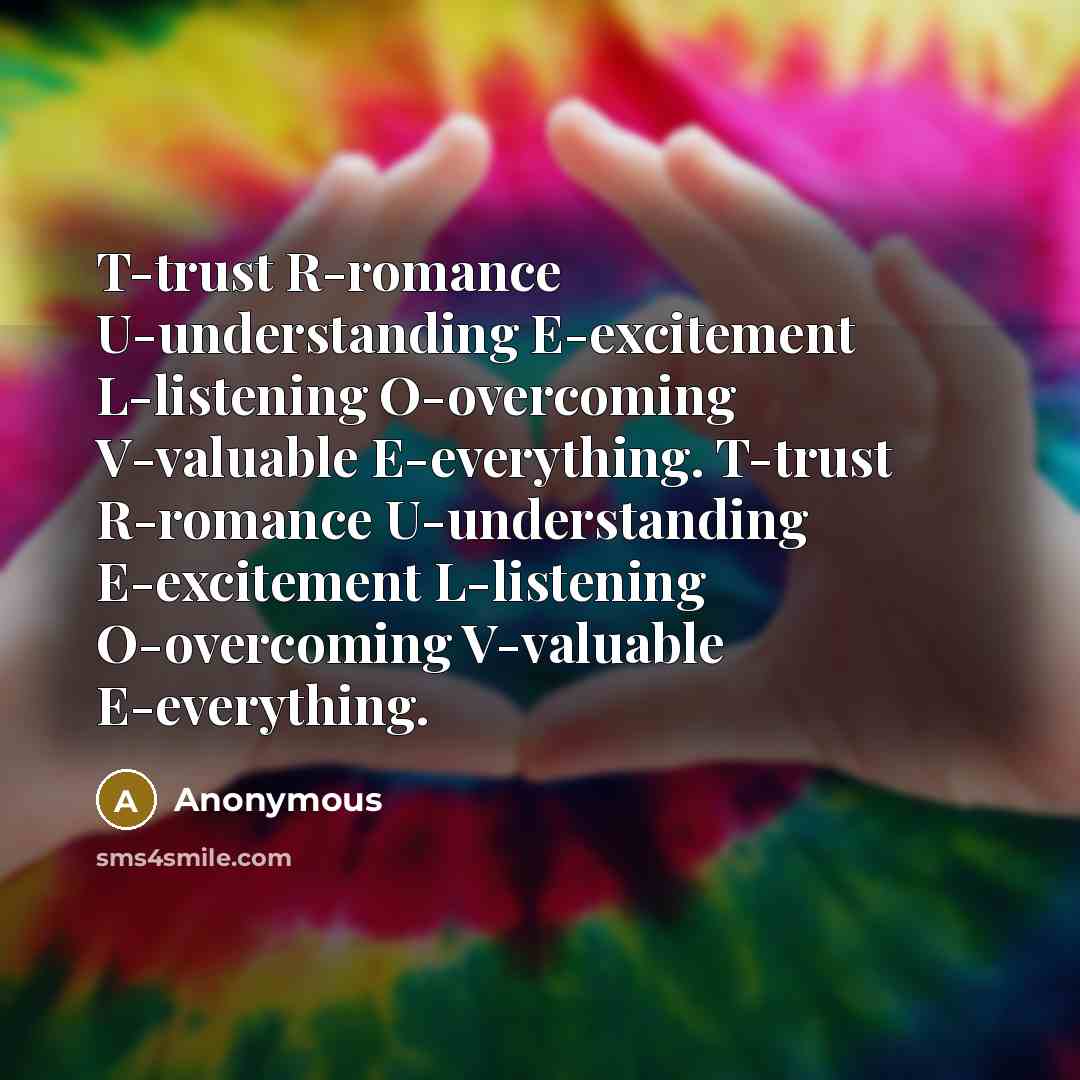 “T-trust R-romance U-understanding E-excitement L-listening O-overcoming V-valuable E-everything. T-trust R-romance U-understanding E-excitement L-listening O-overcoming V-valuable E-everything.” quote by Anonymous