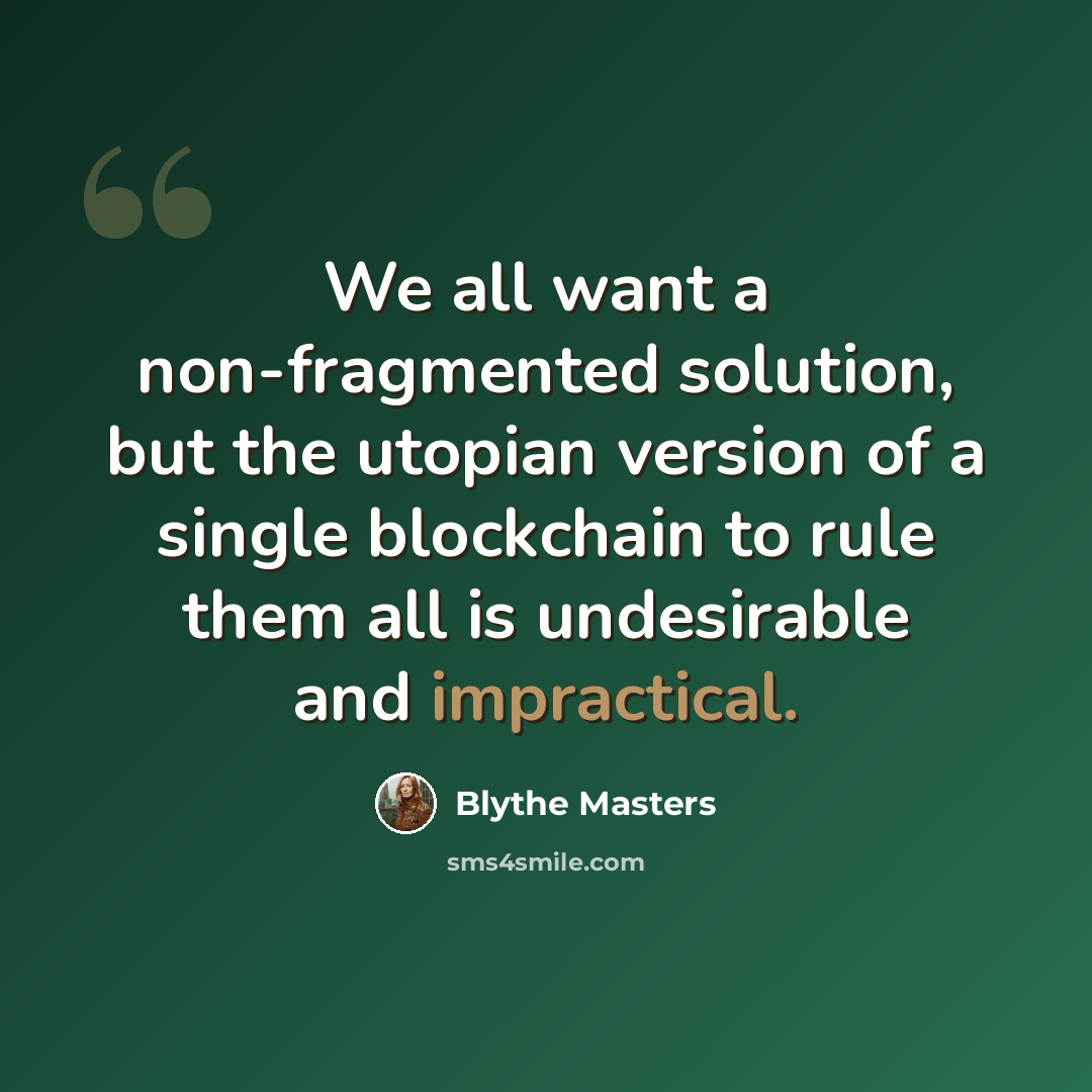 “We all want a non-fragmented solution, but the utopian version of a single blockchain to rule them all is undesirable and impractical.” quote by Blythe Masters