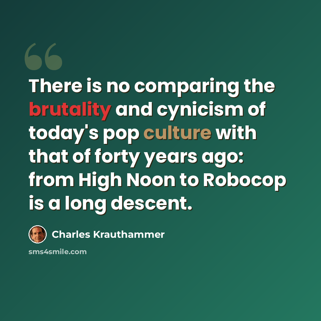 “There is no comparing the brutality and cynicism of today's pop culture with that of forty years ago: from High Noon to Robocop is a long descent.” quote by Charles Krauthammer