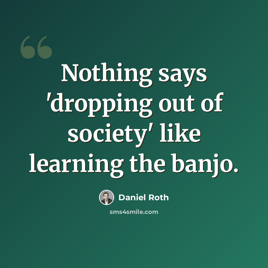 “Nothing says 'dropping out of society' like learning the banjo.” quote by Daniel Roth