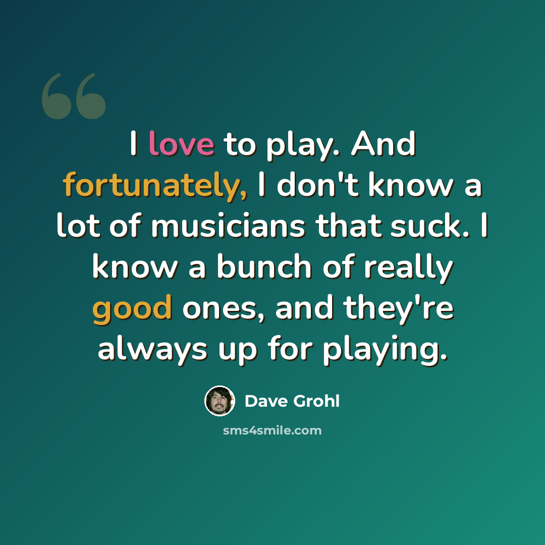“I love to play. And fortunately, I don't know a lot of musicians that suck. I know a bunch of really good ones, and they're always up for playing.” quote by Dave Grohl