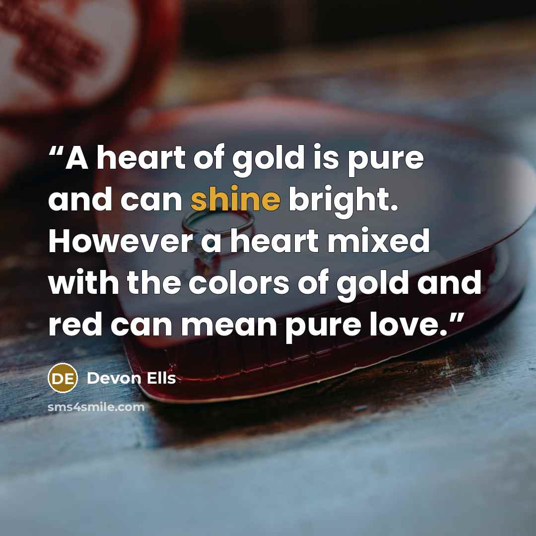 “A heart of gold is pure and can shine bright. However a heart mixed with the colors of gold and red can mean pure love.” quote by Devon Ells