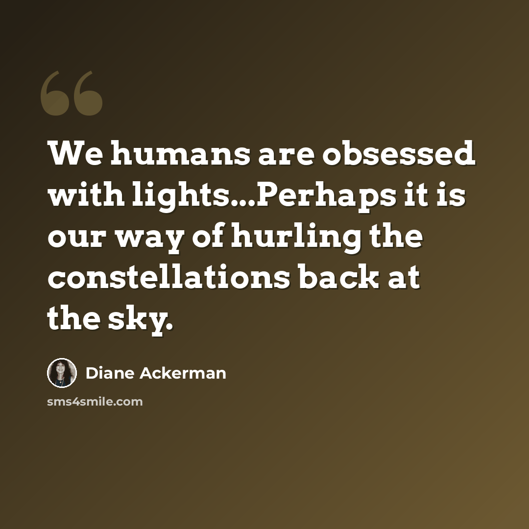 “We humans are obsessed with lights...Perhaps it is our way of hurling the constellations back at the sky.” quote by Diane Ackerman