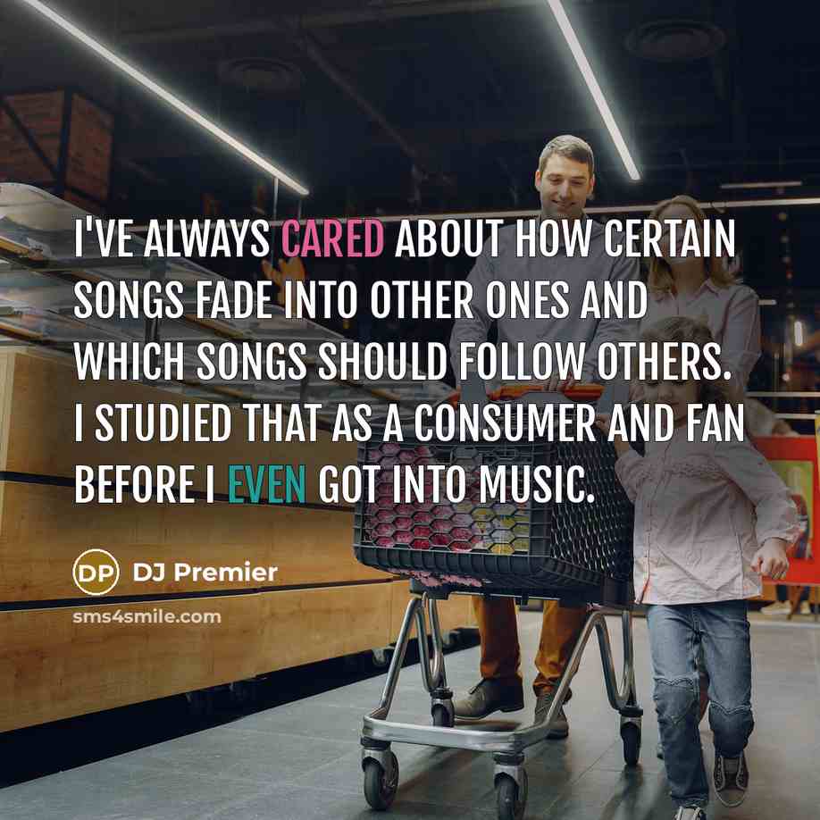 “I've always cared about how certain songs fade into other ones and which songs should follow others. I studied that as a consumer and fan before I even got into music.” quote by DJ Premier