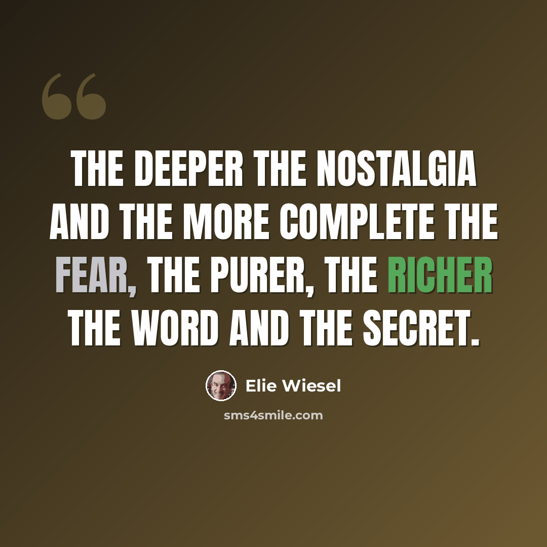 “The deeper the nostalgia and the more complete the fear, the purer, the richer the word and the secret.” quote by Elie Wiesel