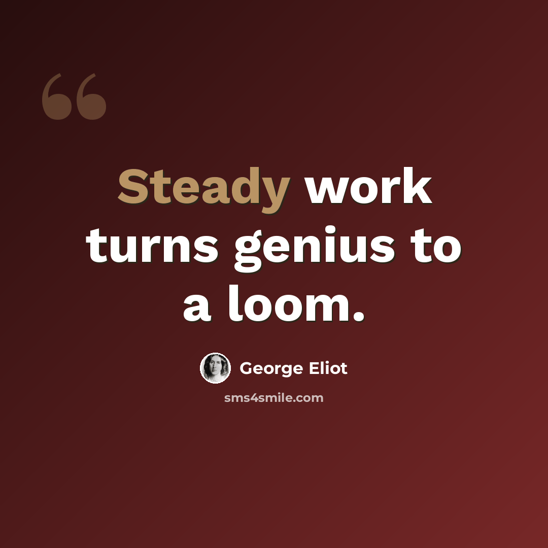 “Steady work turns genius to a loom.” quote by George Eliot