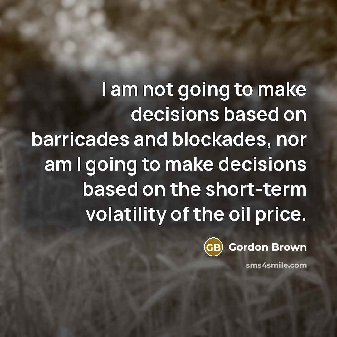 “I am not going to make decisions based on barricades and blockades, nor am I going to make decisions based on the short-term volatility of the oil price.” quote by Gordon Brown