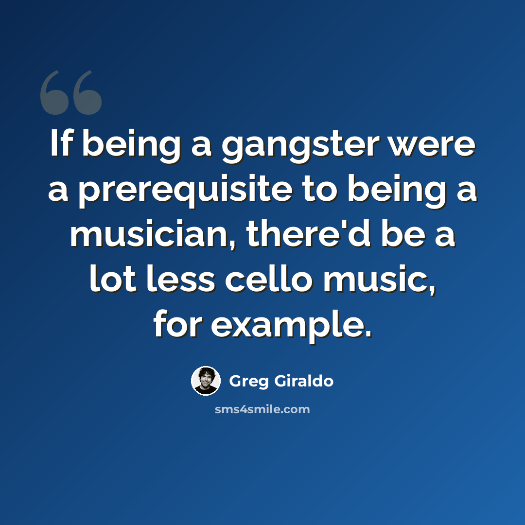 “If being a gangster were a prerequisite to being a musician, there'd be a lot less cello music, for example.” quote by Greg Giraldo