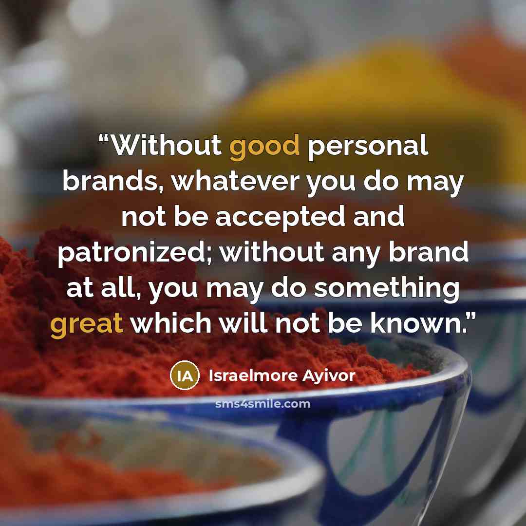 “Without good personal brands, whatever you do may not be accepted and patronized; without any brand at all, you may do something great which will not be known.” quote by Israelmore Ayivor