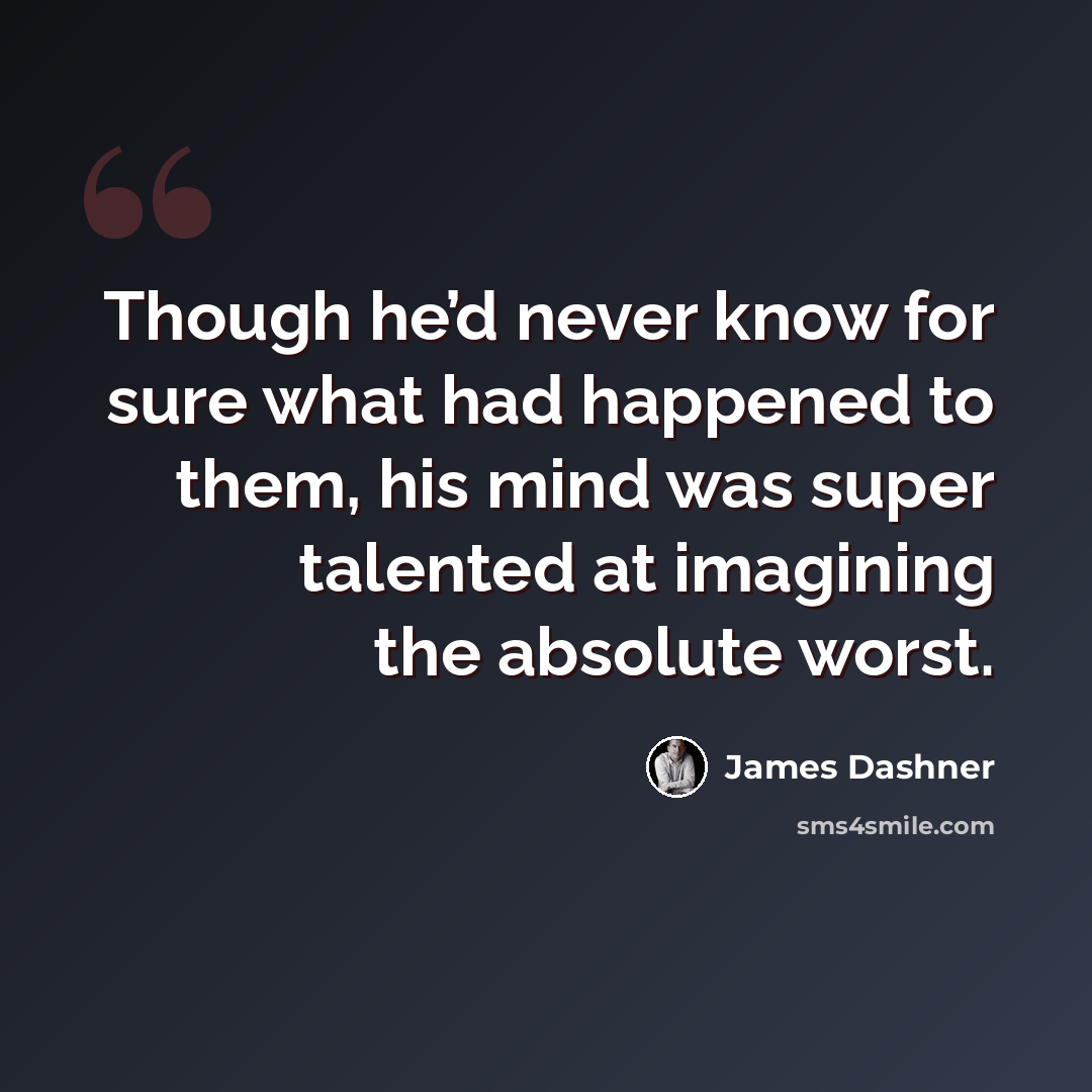 “Though he’d never know for sure what had happened to them, his mind was super talented at imagining the absolute worst.” quote by James Dashner