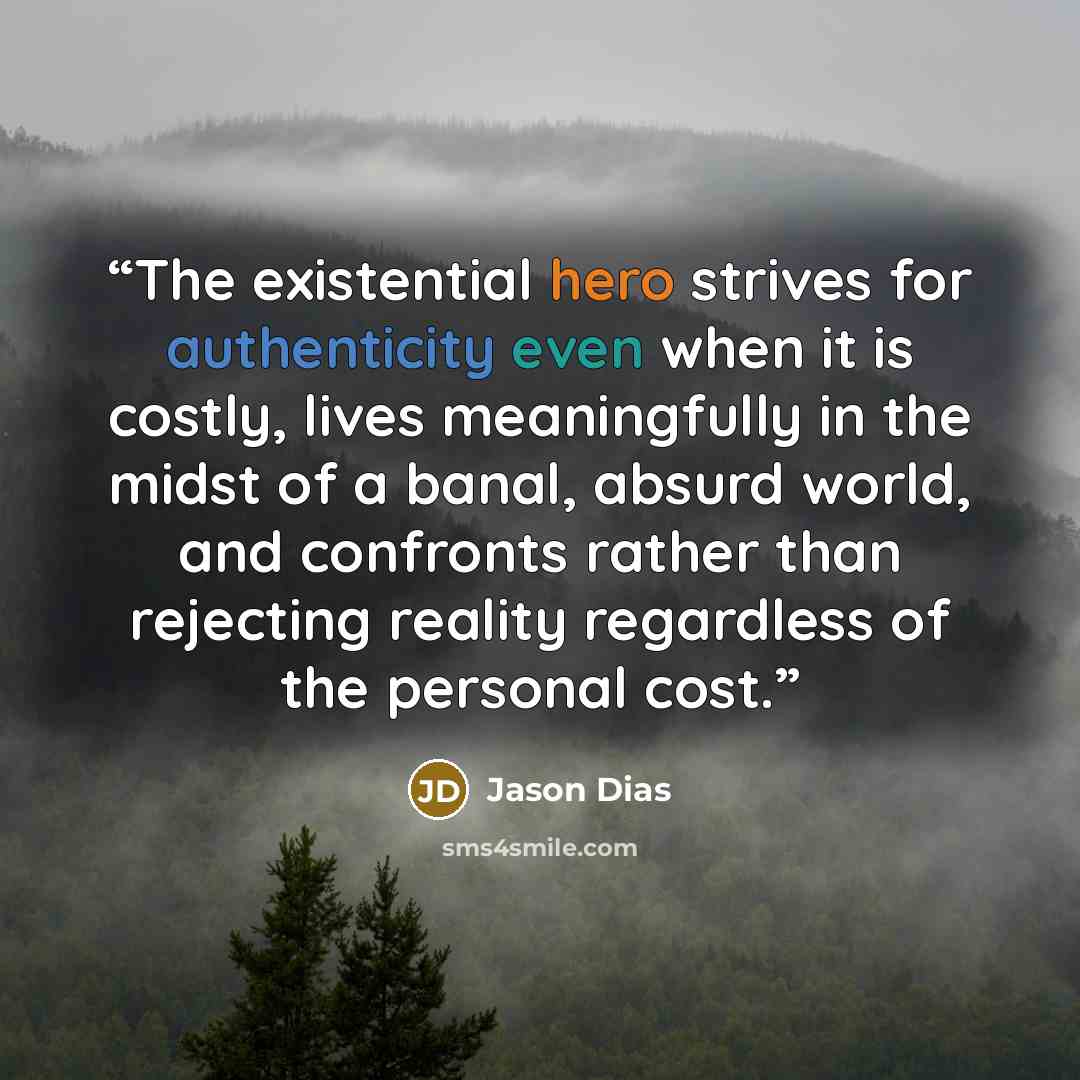 “The existential hero strives for authenticity even when it is costly, lives meaningfully in the midst of a banal, absurd world, and confronts rather than rejecting reality regardless of the personal cost.” quote by Jason Dias