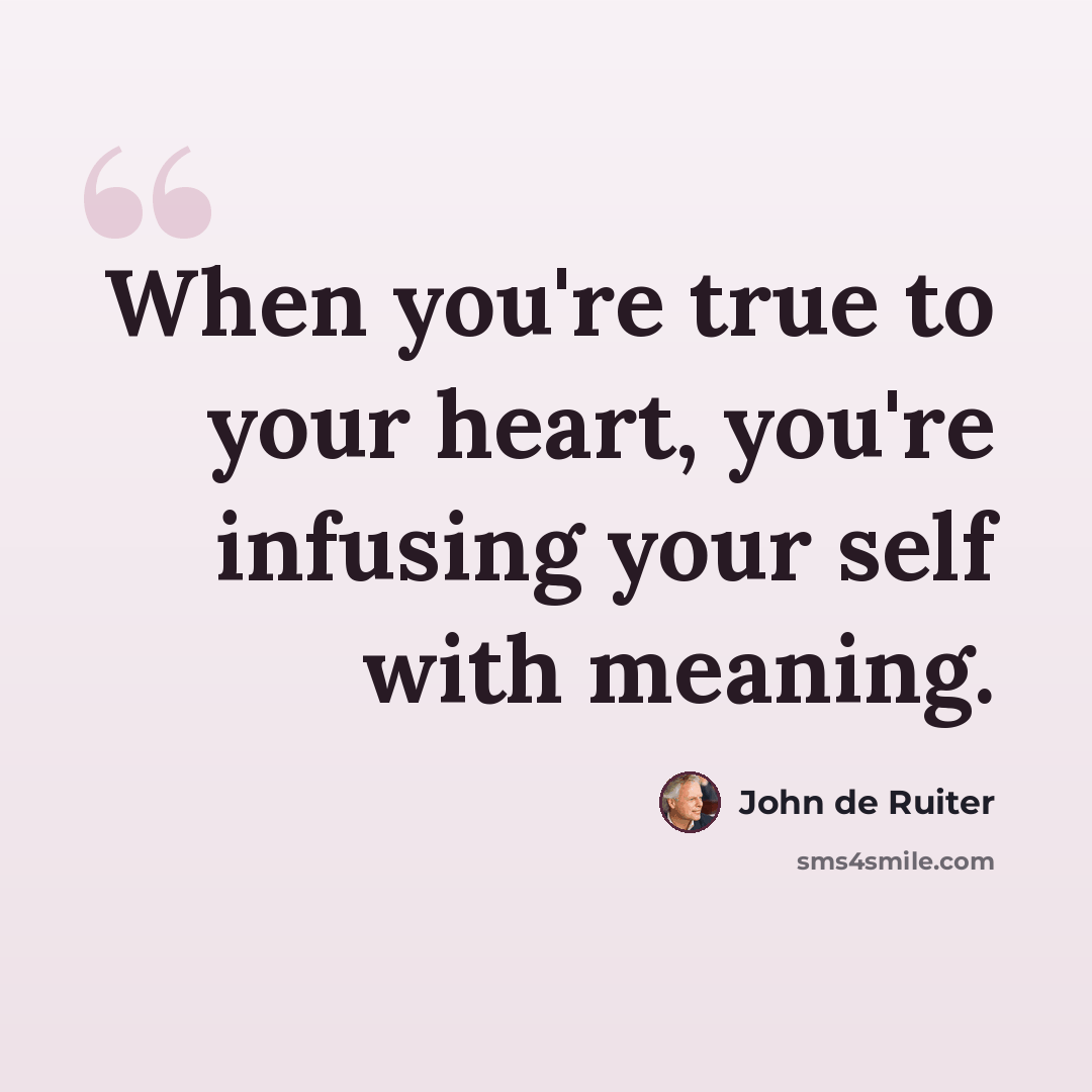 “When you're true to your heart, you're infusing your self with meaning.” quote by John de Ruiter