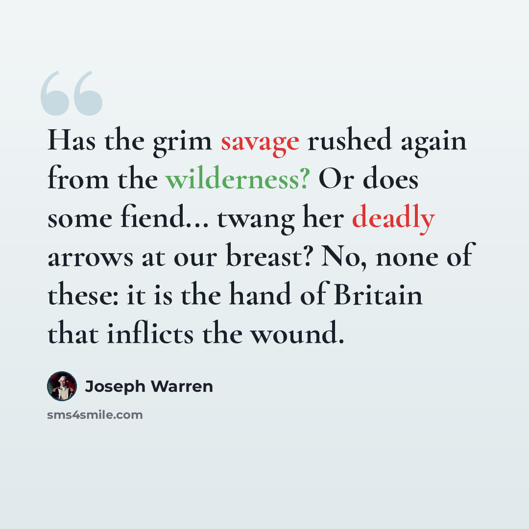 “Has the grim savage rushed again from the wilderness? Or does some fiend... twang her deadly arrows at our breast? No, none of these: it is the hand of Britain that inflicts the wound.” quote by Joseph Warren