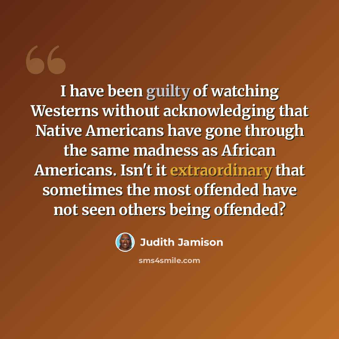 “I have been guilty of watching Westerns without acknowledging that Native Americans have gone through the same madness as African Americans. Isn't it extraordinary that sometimes the most offended have not seen others being offended?” quote by Judith Jamison