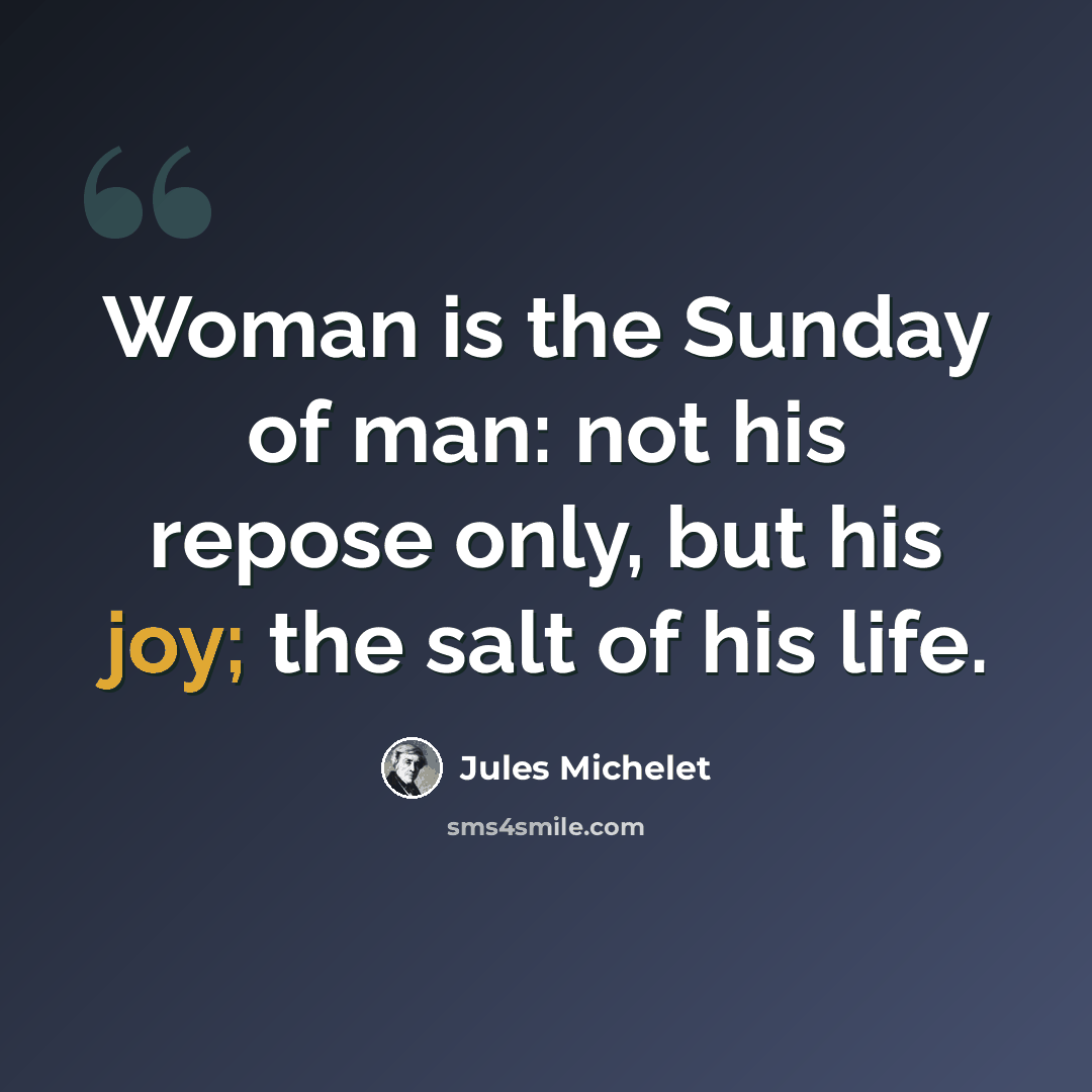 “Woman is the Sunday of man: not his repose only, but his joy; the salt of his life.” quote by Jules Michelet