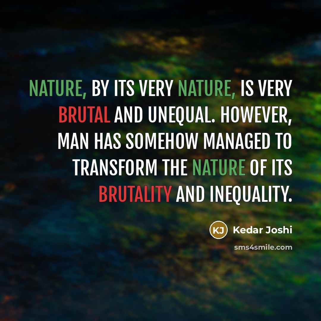 “Nature, by its very nature, is very brutal and unequal. However, Man has somehow managed to transform the nature of its brutality and inequality.” quote by Kedar Joshi
